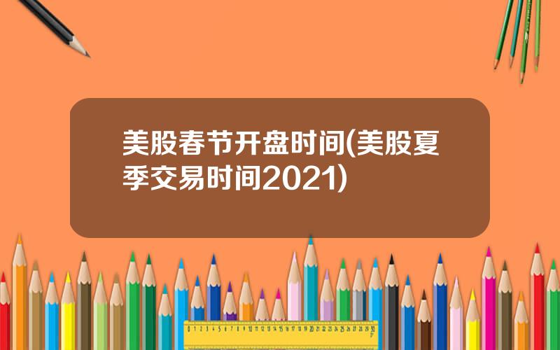 美股春节开盘时间(美股夏季交易时间2021)