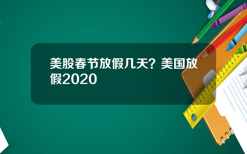 美股春节放假几天？美国放假2020