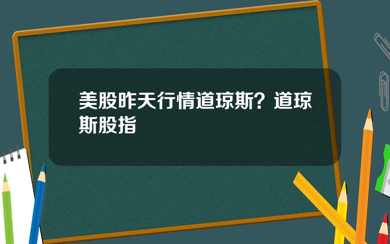 美股昨天行情道琼斯？道琼斯股指