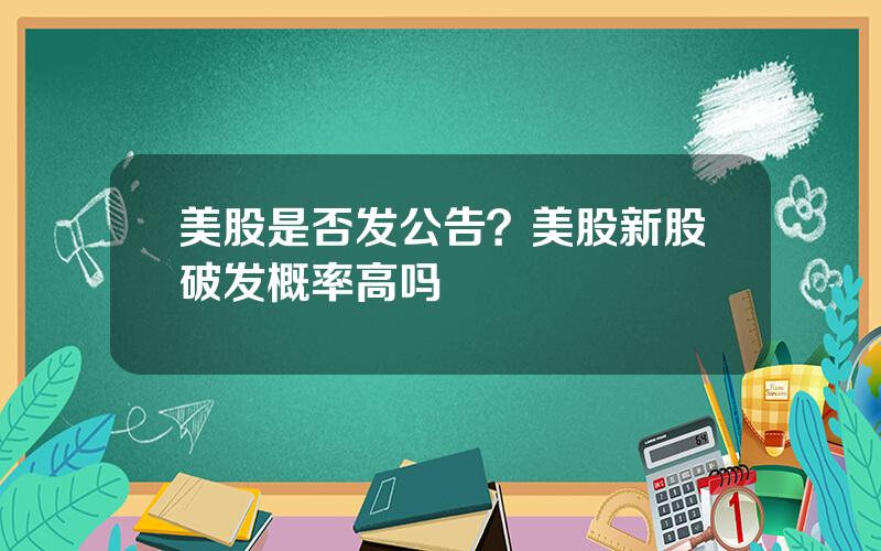 美股是否发公告？美股新股破发概率高吗