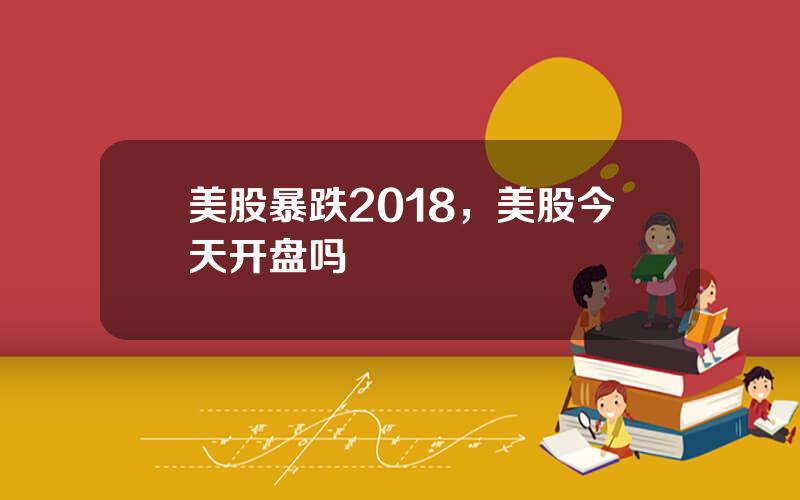 美股暴跌2018，美股今天开盘吗