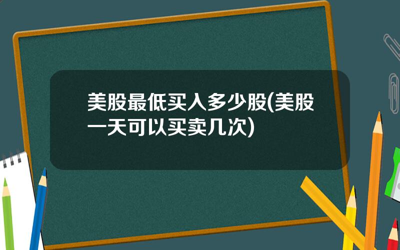 美股最低买入多少股(美股一天可以买卖几次)