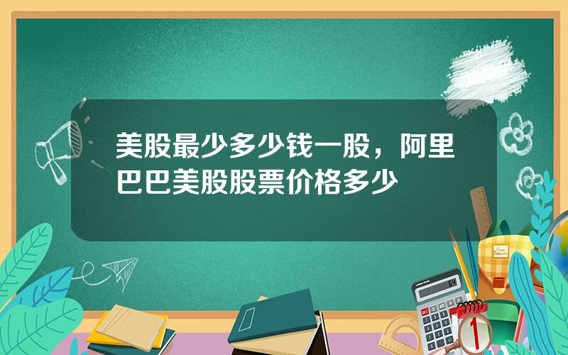 美股最少多少钱一股，阿里巴巴美股股票价格多少