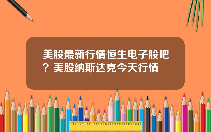 美股最新行情恒生电子股吧？美股纳斯达克今天行情