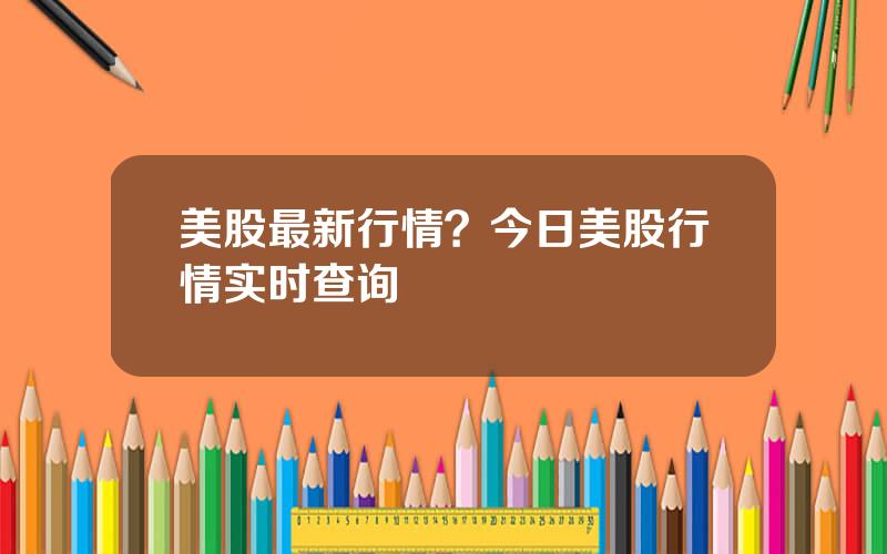 美股最新行情？今日美股行情实时查询