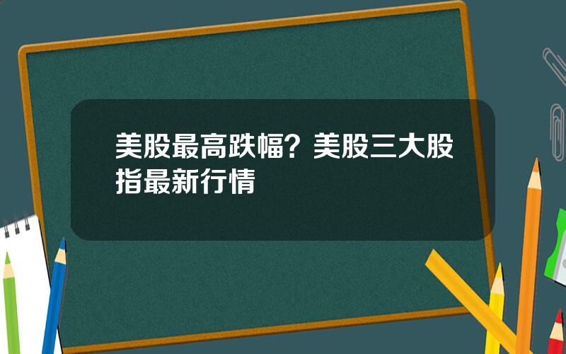 美股最高跌幅？美股三大股指最新行情