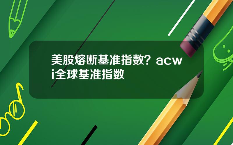 美股熔断基准指数？acwi全球基准指数