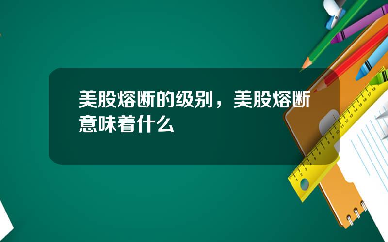 美股熔断的级别，美股熔断意味着什么