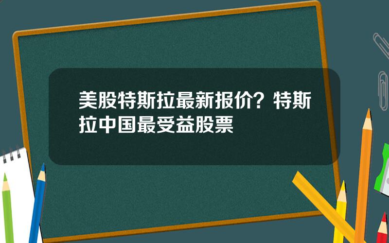 美股特斯拉最新报价？特斯拉中国最受益股票