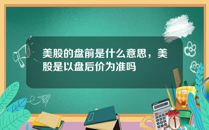 美股的盘前是什么意思，美股是以盘后价为准吗