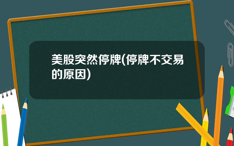 美股突然停牌(停牌不交易的原因)