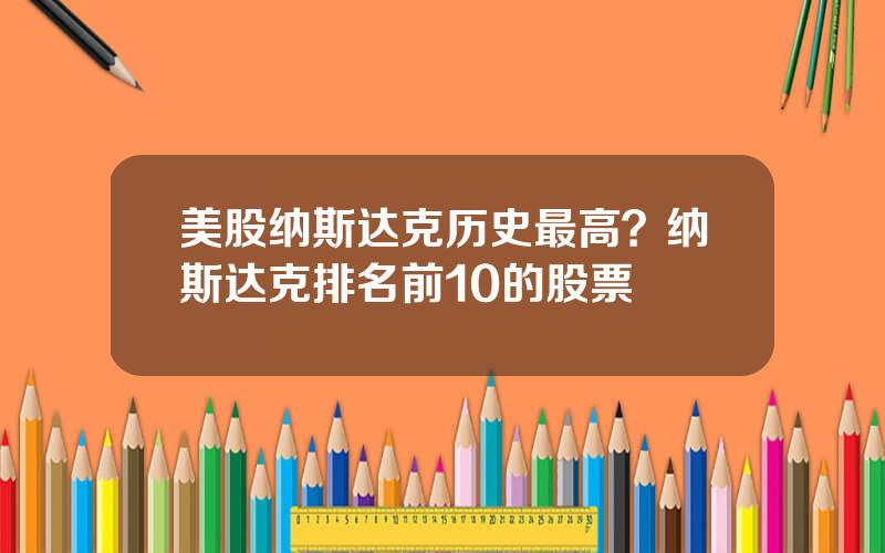 美股纳斯达克历史最高？纳斯达克排名前10的股票