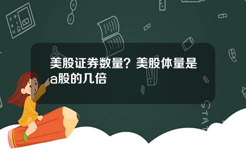 美股证券数量？美股体量是a股的几倍