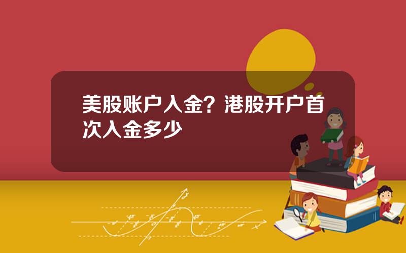 美股账户入金？港股开户首次入金多少