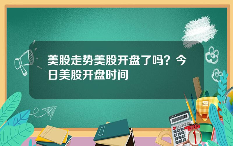 美股走势美股开盘了吗？今日美股开盘时间