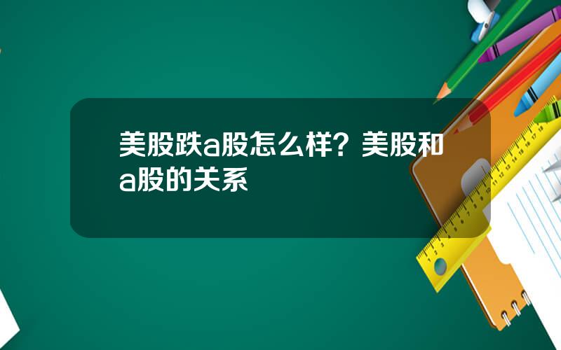 美股跌a股怎么样？美股和a股的关系