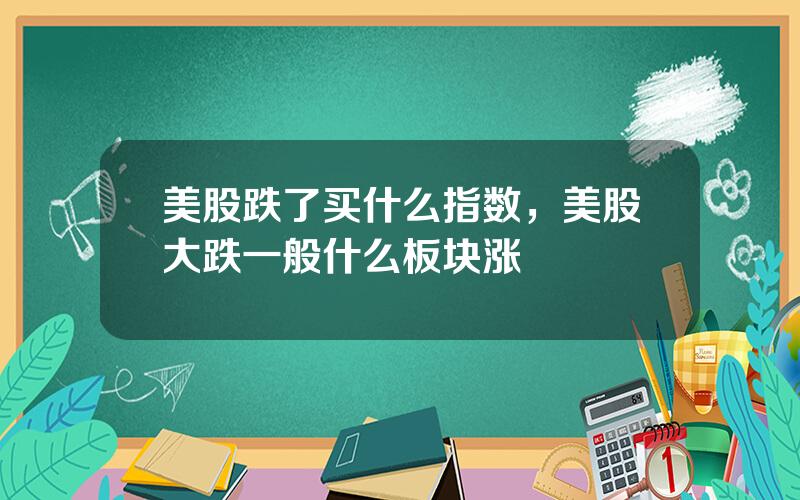 美股跌了买什么指数，美股大跌一般什么板块涨