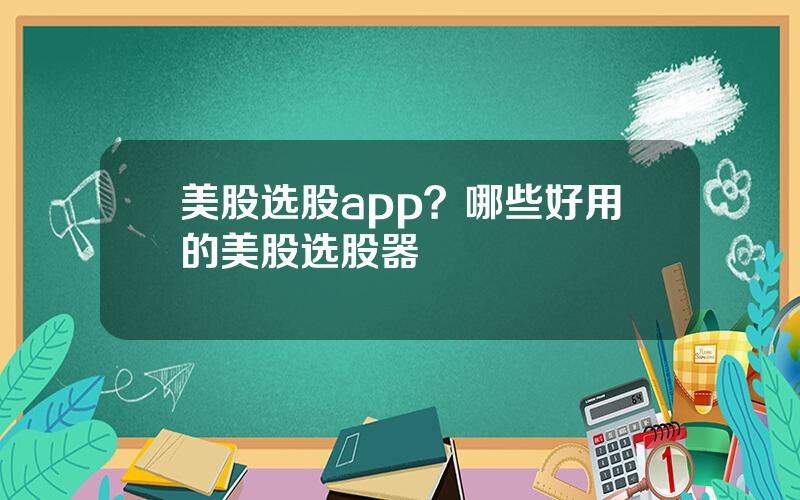 美股选股app？哪些好用的美股选股器