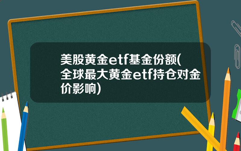 美股黄金etf基金份额(全球最大黄金etf持仓对金价影响)