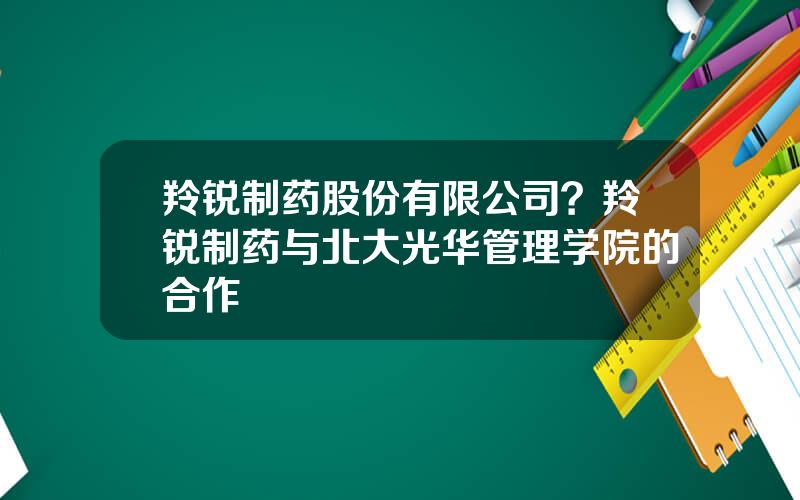 羚锐制药股份有限公司？羚锐制药与北大光华管理学院的合作