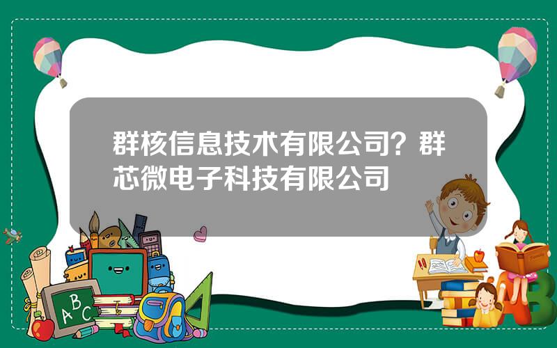 群核信息技术有限公司？群芯微电子科技有限公司