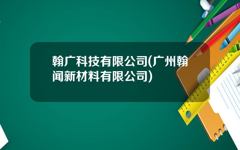 翰广科技有限公司(广州翰闻新材料有限公司)