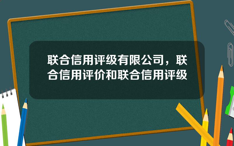 联合信用评级有限公司，联合信用评价和联合信用评级