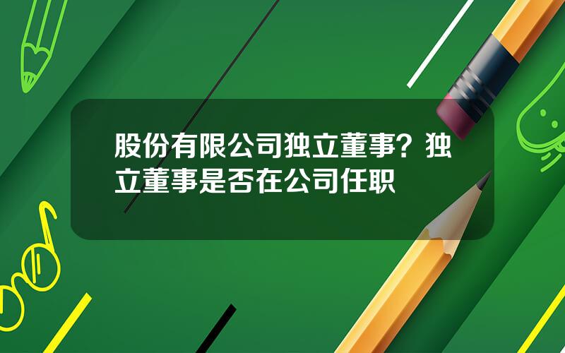 股份有限公司独立董事？独立董事是否在公司任职