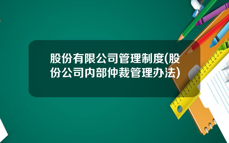 股份有限公司管理制度(股份公司内部仲裁管理办法)