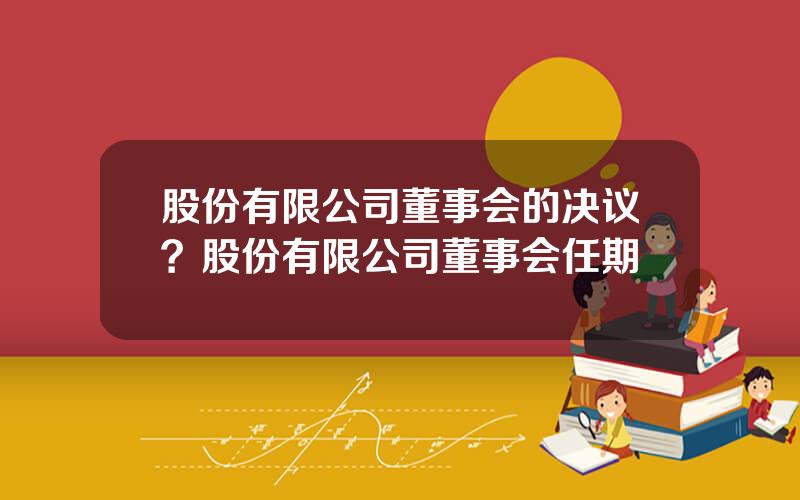 股份有限公司董事会的决议？股份有限公司董事会任期