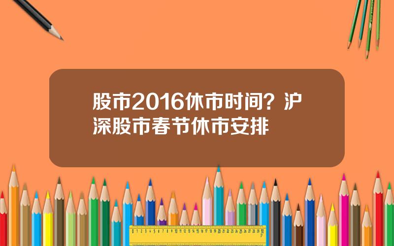 股市2016休市时间？沪深股市春节休市安排