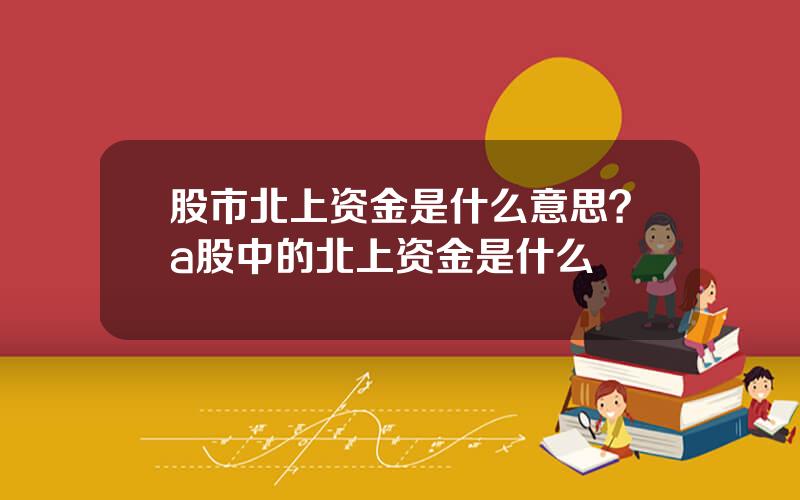 股市北上资金是什么意思？a股中的北上资金是什么