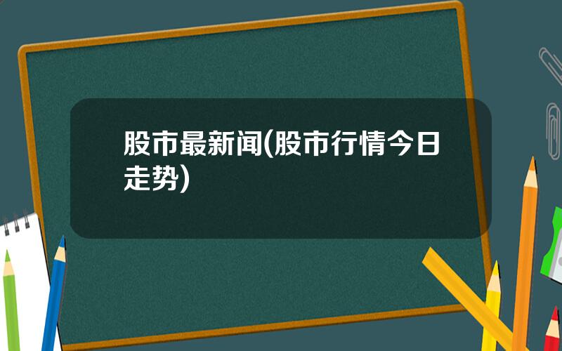 股市最新闻(股市行情今日走势)