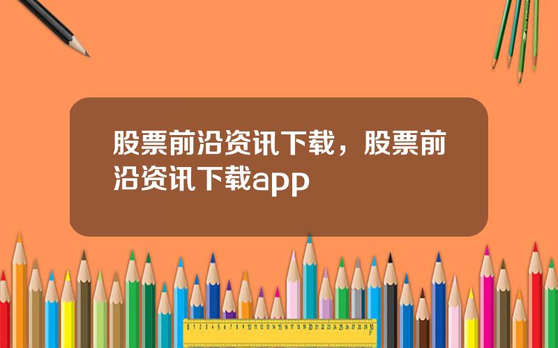 股票前沿资讯下载，股票前沿资讯下载app