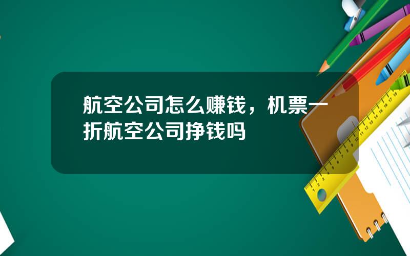 航空公司怎么赚钱，机票一折航空公司挣钱吗