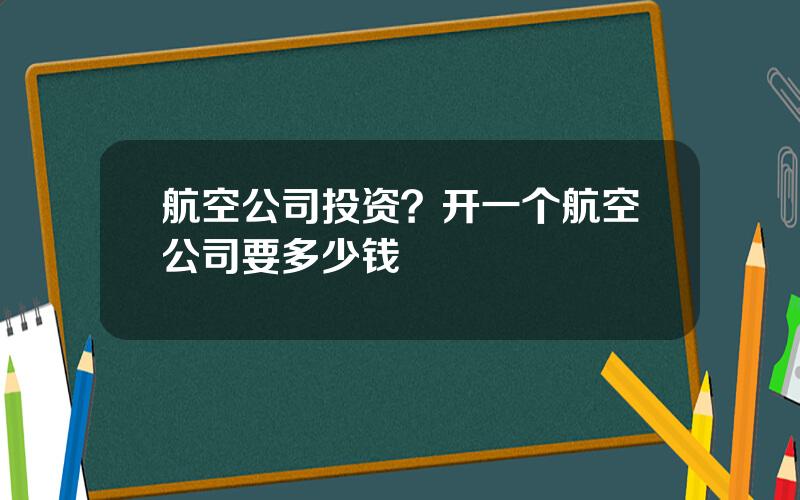 航空公司投资？开一个航空公司要多少钱