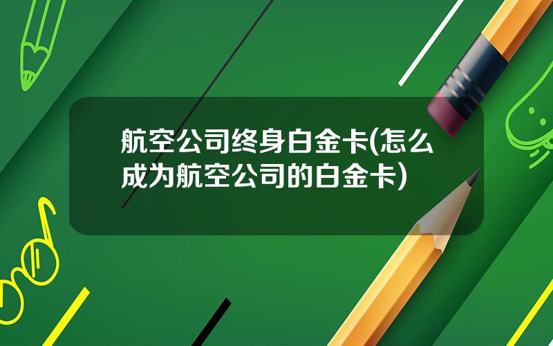 航空公司终身白金卡(怎么成为航空公司的白金卡)