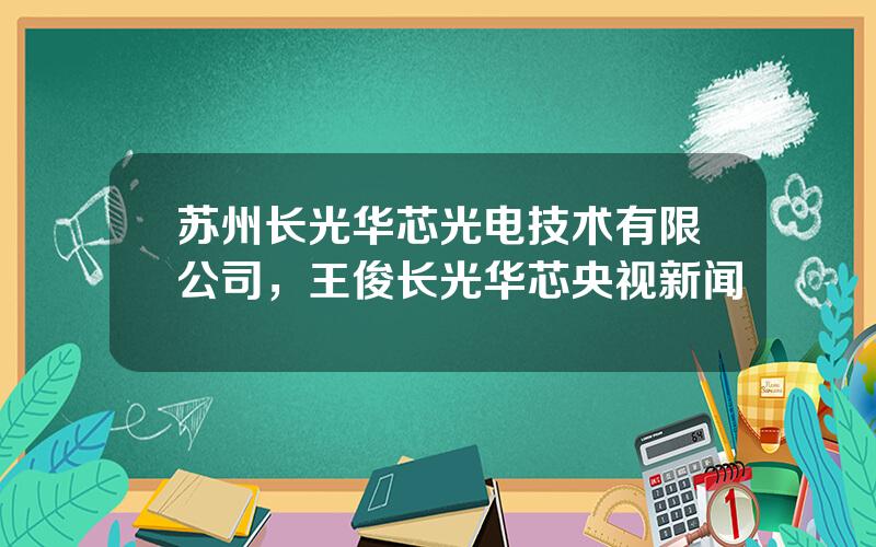 苏州长光华芯光电技术有限公司，王俊长光华芯央视新闻