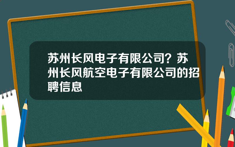 苏州长风电子有限公司？苏州长风航空电子有限公司的招聘信息