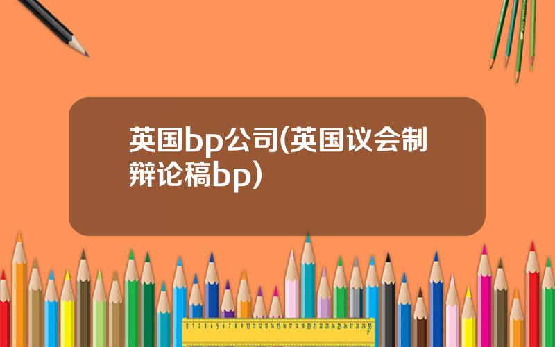 英国bp公司(英国议会制辩论稿bp)