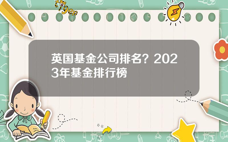 英国基金公司排名？2023年基金排行榜