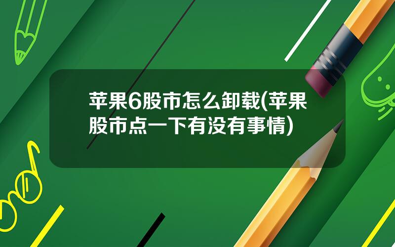 苹果6股市怎么卸载(苹果股市点一下有没有事情)