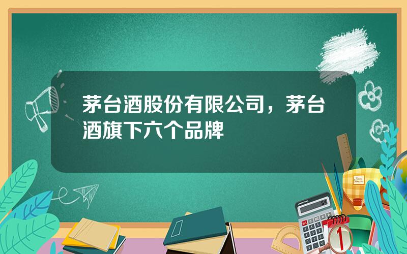 茅台酒股份有限公司，茅台酒旗下六个品牌