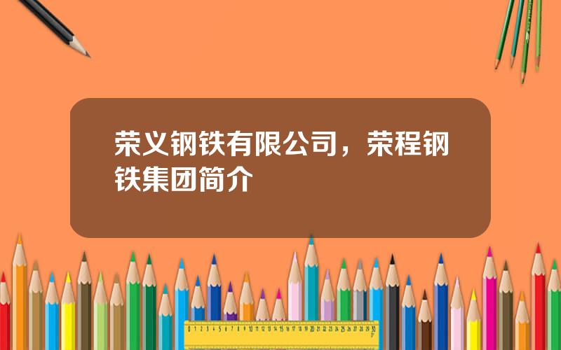 荣义钢铁有限公司，荣程钢铁集团简介