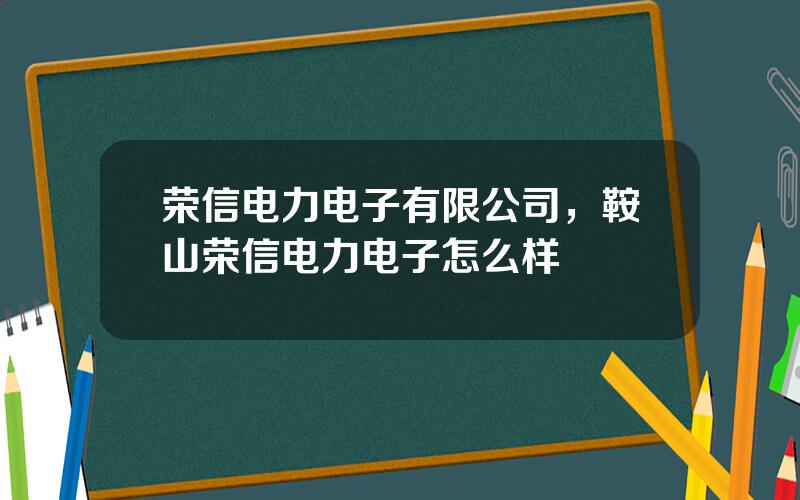 荣信电力电子有限公司，鞍山荣信电力电子怎么样