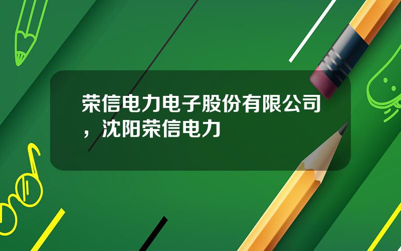 荣信电力电子股份有限公司，沈阳荣信电力