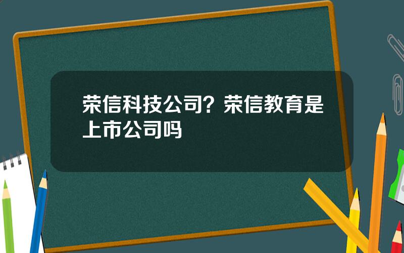 荣信科技公司？荣信教育是上市公司吗