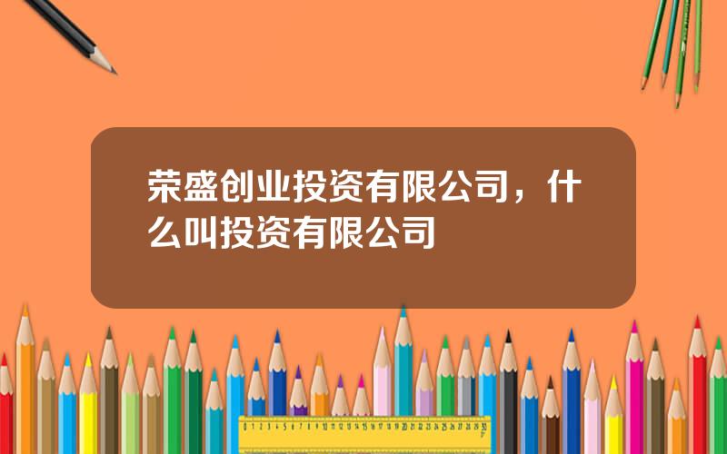 荣盛创业投资有限公司，什么叫投资有限公司