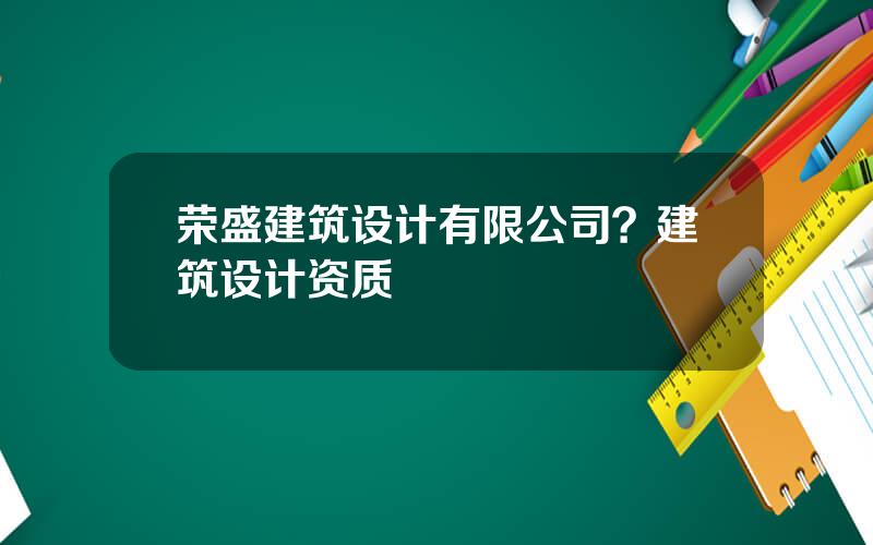 荣盛建筑设计有限公司？建筑设计资质