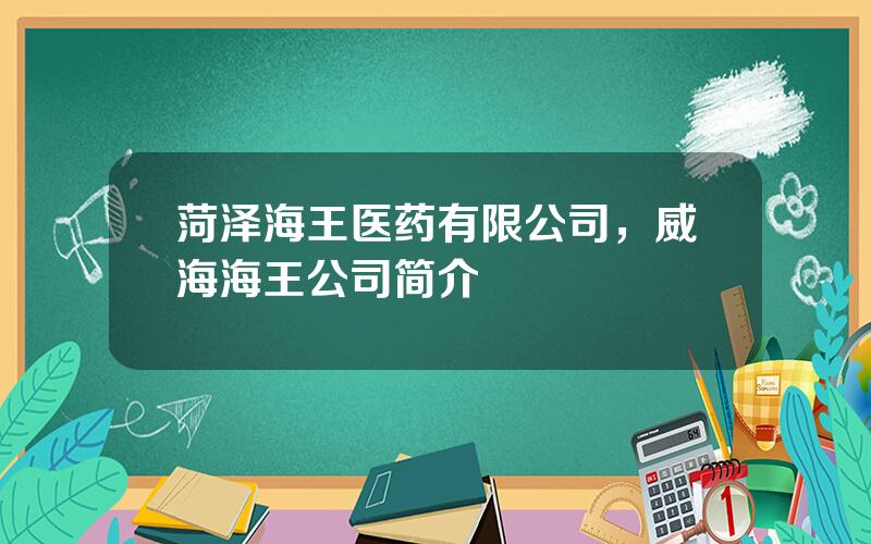 菏泽海王医药有限公司，威海海王公司简介